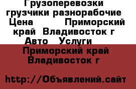 Грузоперевозки, грузчики разнорабочие › Цена ­ 350 - Приморский край, Владивосток г. Авто » Услуги   . Приморский край,Владивосток г.